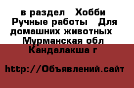  в раздел : Хобби. Ручные работы » Для домашних животных . Мурманская обл.,Кандалакша г.